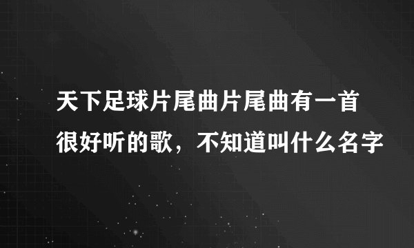 天下足球片尾曲片尾曲有一首很好听的歌，不知道叫什么名字