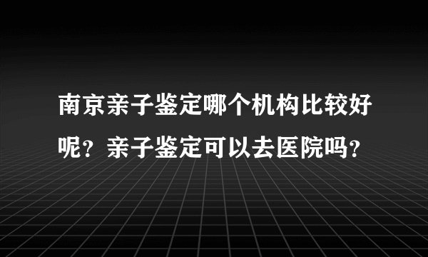 南京亲子鉴定哪个机构比较好呢？亲子鉴定可以去医院吗？