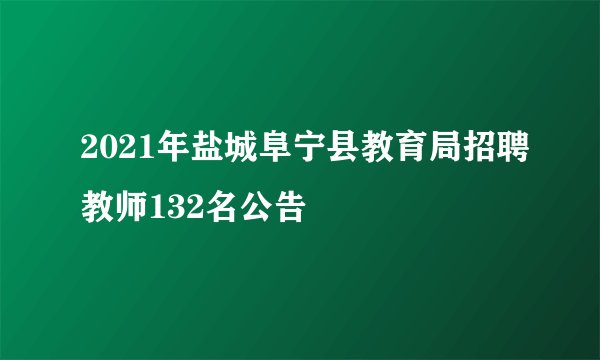 2021年盐城阜宁县教育局招聘教师132名公告