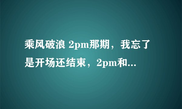 乘风破浪 2pm那期，我忘了是开场还结束，2pm和主持们合唱了一首歌，那个歌名是什么？哪里可以找到呢？