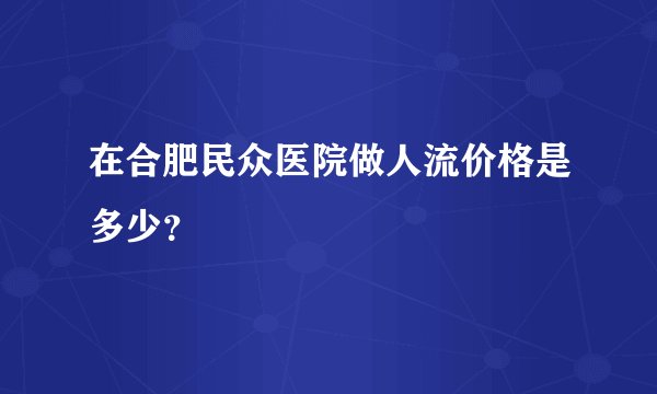 在合肥民众医院做人流价格是多少？