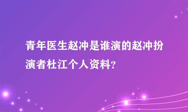 青年医生赵冲是谁演的赵冲扮演者杜江个人资料？