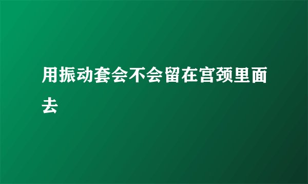 用振动套会不会留在宫颈里面去
