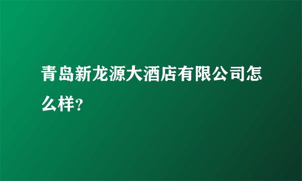 青岛新龙源大酒店有限公司怎么样？