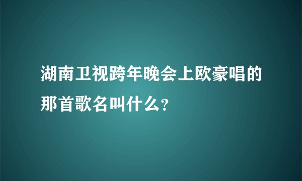 湖南卫视跨年晚会上欧豪唱的那首歌名叫什么？