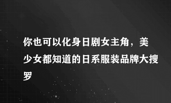 你也可以化身日剧女主角，美少女都知道的日系服装品牌大搜罗
