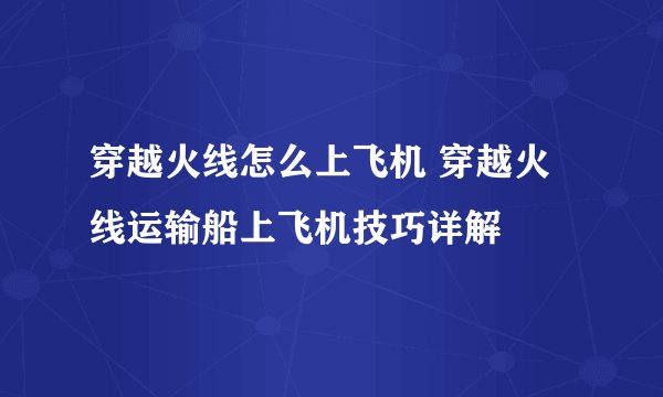 穿越火线怎么上飞机 穿越火线运输船上飞机技巧详解