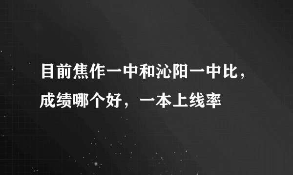 目前焦作一中和沁阳一中比，成绩哪个好，一本上线率