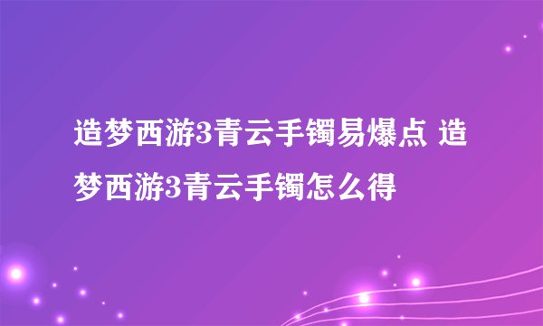 造梦西游3青云手镯易爆点 造梦西游3青云手镯怎么得