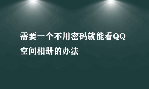 需要一个不用密码就能看QQ空间相册的办法