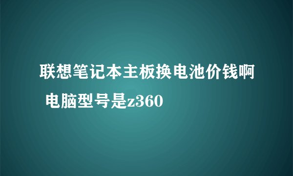 联想笔记本主板换电池价钱啊 电脑型号是z360