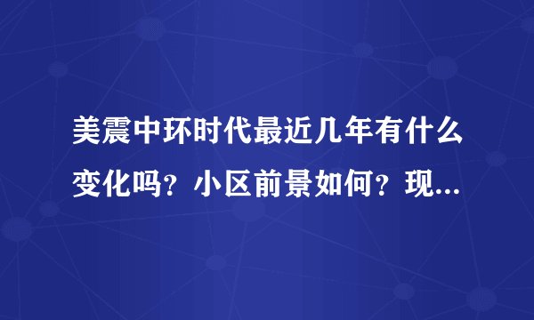 美震中环时代最近几年有什么变化吗？小区前景如何？现在还值得入手吗？