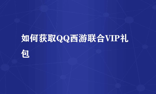 如何获取QQ西游联合VIP礼包