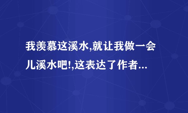 我羡慕这溪水,就让我做一会儿溪水吧!,这表达了作者怎样的思想感情