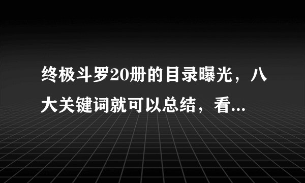 终极斗罗20册的目录曝光，八大关键词就可以总结，看点全在结尾！