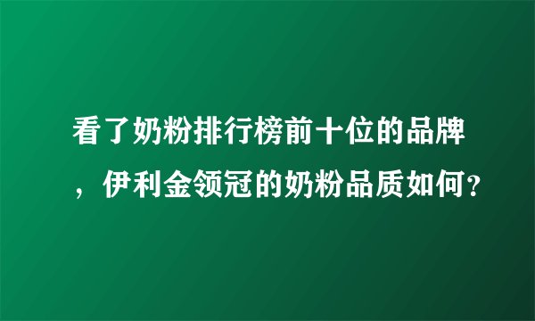 看了奶粉排行榜前十位的品牌，伊利金领冠的奶粉品质如何？