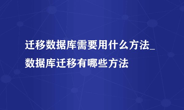 迁移数据库需要用什么方法_数据库迁移有哪些方法