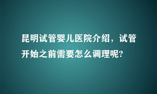 昆明试管婴儿医院介绍，试管开始之前需要怎么调理呢?