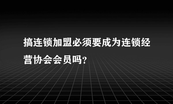 搞连锁加盟必须要成为连锁经营协会会员吗？