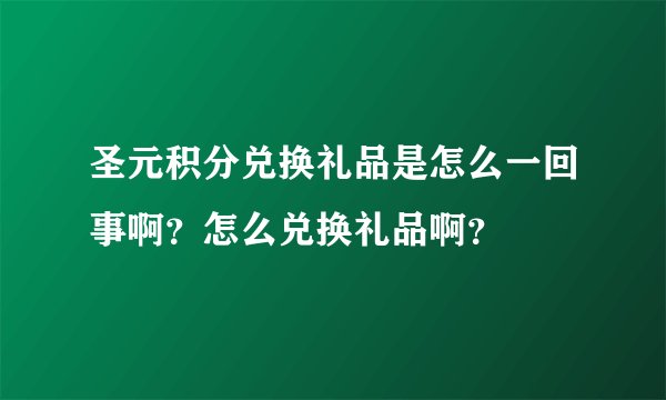圣元积分兑换礼品是怎么一回事啊？怎么兑换礼品啊？