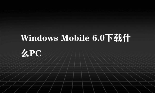 Windows Mobile 6.0下载什么PC