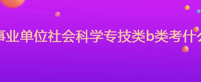 事业单位社会科学专技类b类考什么