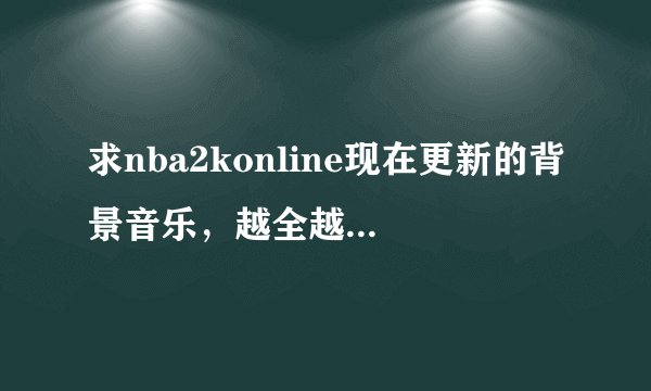 求nba2konline现在更新的背景音乐，越全越好，以前的背景有也不好听。