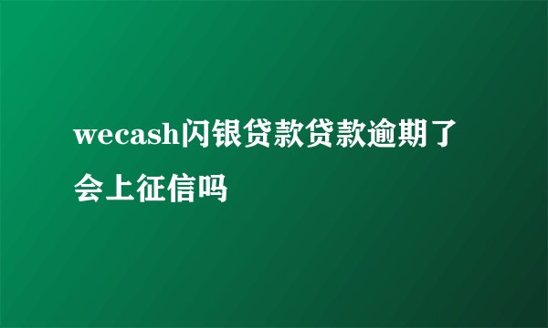wecash闪银贷款贷款逾期了会上征信吗