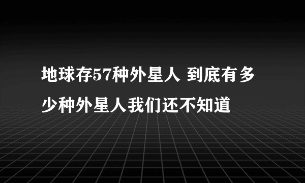 地球存57种外星人 到底有多少种外星人我们还不知道