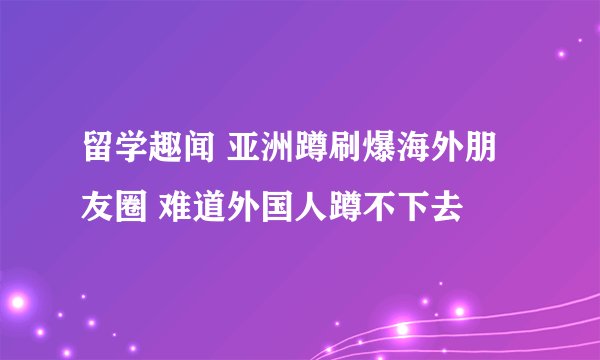 留学趣闻 亚洲蹲刷爆海外朋友圈 难道外国人蹲不下去