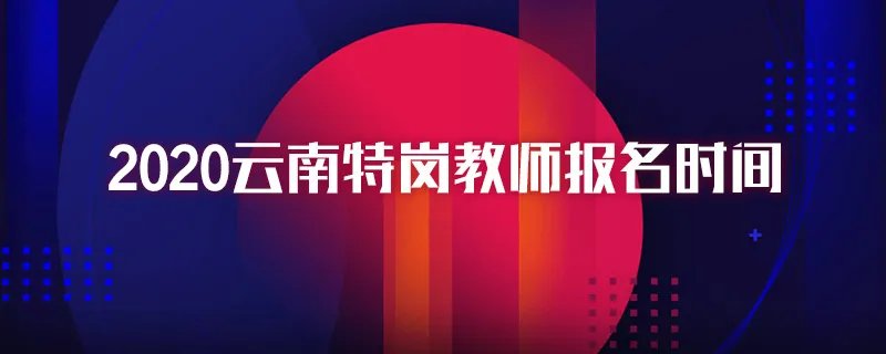 2020云南特岗教师报名时间