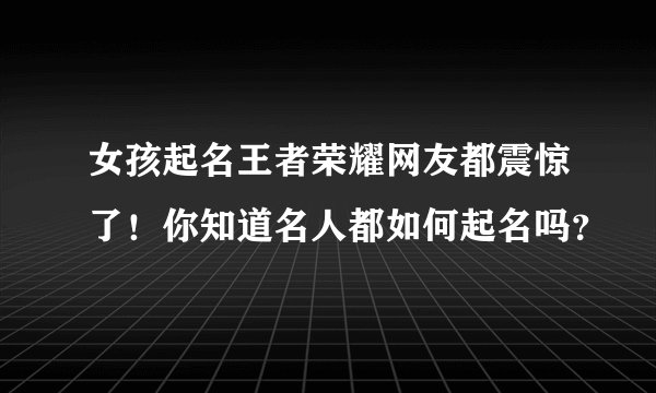 女孩起名王者荣耀网友都震惊了！你知道名人都如何起名吗？