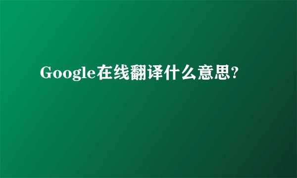 Google在线翻译什么意思?