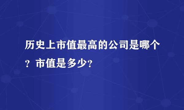 历史上市值最高的公司是哪个？市值是多少？