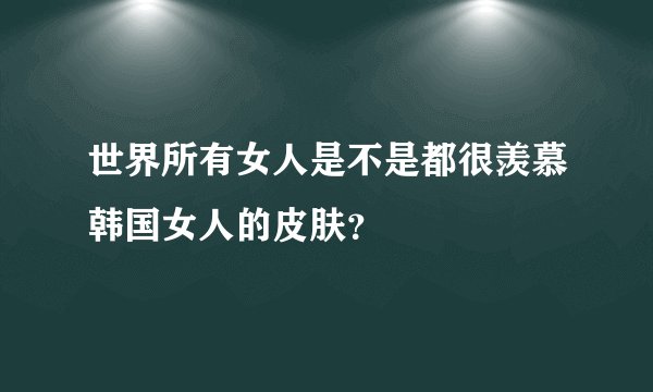 世界所有女人是不是都很羡慕韩国女人的皮肤？