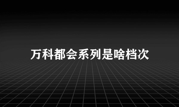 万科都会系列是啥档次