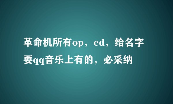 革命机所有op，ed，给名字要qq音乐上有的，必采纳