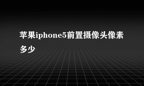 苹果iphone5前置摄像头像素多少