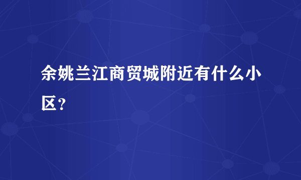 余姚兰江商贸城附近有什么小区？