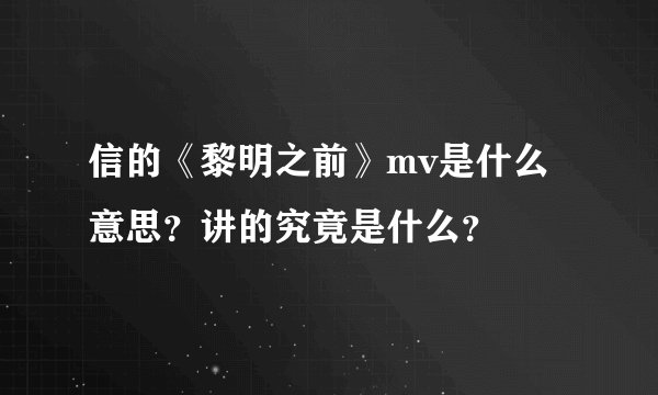 信的《黎明之前》mv是什么意思？讲的究竟是什么？