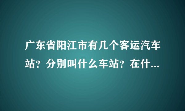 广东省阳江市有几个客运汽车站？分别叫什么车站？在什么地方？
