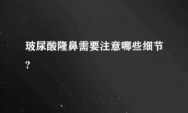 玻尿酸隆鼻需要注意哪些细节?