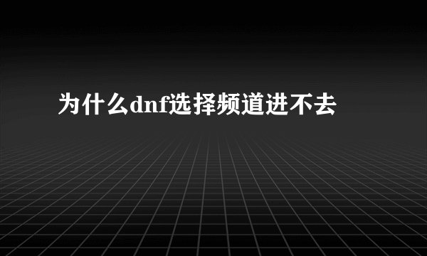 为什么dnf选择频道进不去