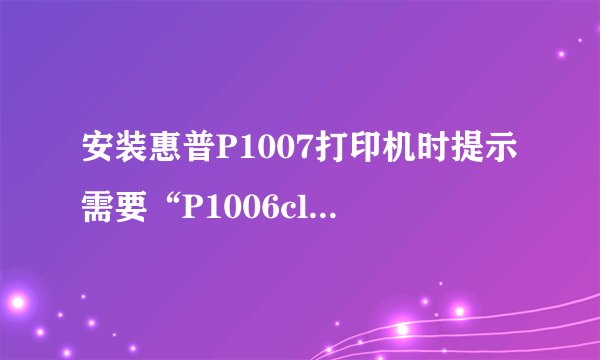 安装惠普P1007打印机时提示需要“P1006clp.dll”文件?找不到啊!