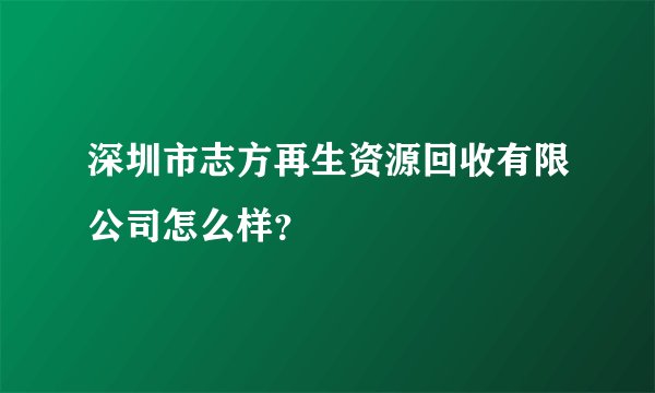 深圳市志方再生资源回收有限公司怎么样？