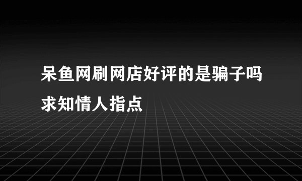 呆鱼网刷网店好评的是骗子吗求知情人指点