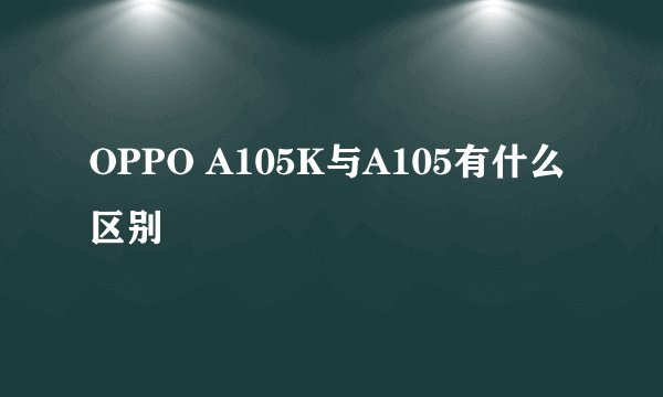 OPPO A105K与A105有什么区别