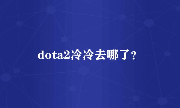 dota2冷冷去哪了？