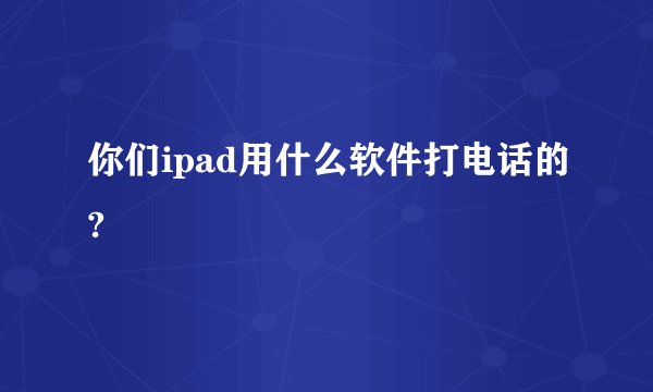 你们ipad用什么软件打电话的?