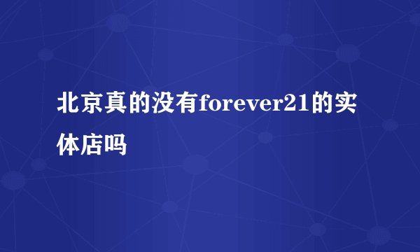 北京真的没有forever21的实体店吗